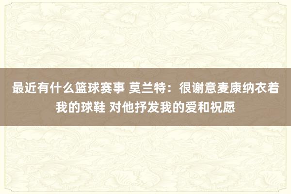 最近有什么篮球赛事 莫兰特：很谢意麦康纳衣着我的球鞋 对他抒发我的爱和祝愿