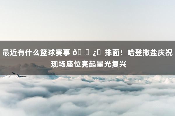 最近有什么篮球赛事 🐿️排面！哈登撒盐庆祝 现场座位亮起星光复兴