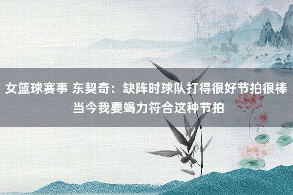 女篮球赛事 东契奇：缺阵时球队打得很好节拍很棒 当今我要竭力符合这种节拍