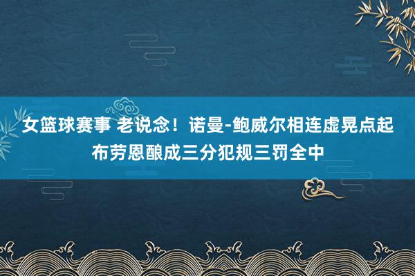 女篮球赛事 老说念！诺曼-鲍威尔相连虚晃点起布劳恩酿成三分犯规三罚全中