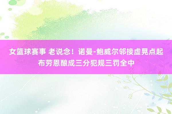 女篮球赛事 老说念！诺曼-鲍威尔邻接虚晃点起布劳恩酿成三分犯规三罚全中