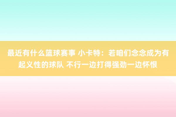 最近有什么篮球赛事 小卡特：若咱们念念成为有起义性的球队 不行一边打得强劲一边怀恨