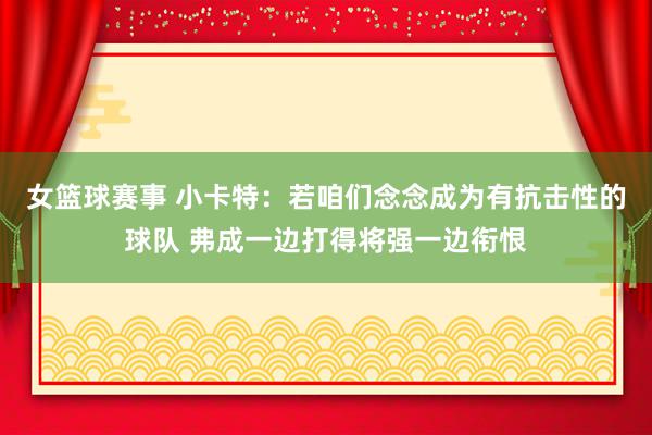 女篮球赛事 小卡特：若咱们念念成为有抗击性的球队 弗成一边打得将强一边衔恨