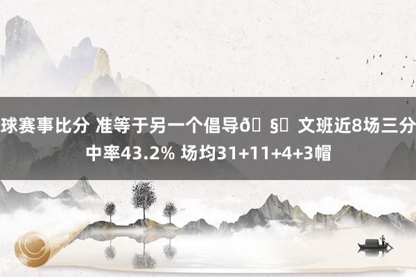 篮球赛事比分 准等于另一个倡导🧐文班近8场三分射中率43.2% 场均31+11+4+3帽