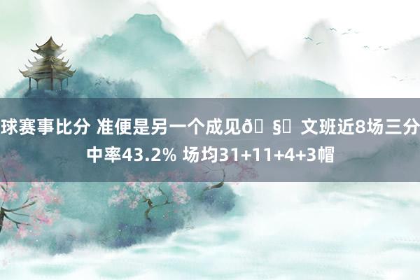 篮球赛事比分 准便是另一个成见🧐文班近8场三分掷中率43.2% 场均31+11+4+3帽