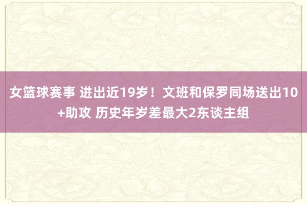 女篮球赛事 进出近19岁！文班和保罗同场送出10+助攻 历史年岁差最大2东谈主组