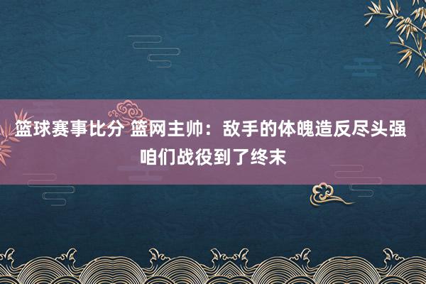 篮球赛事比分 篮网主帅：敌手的体魄造反尽头强 咱们战役到了终末