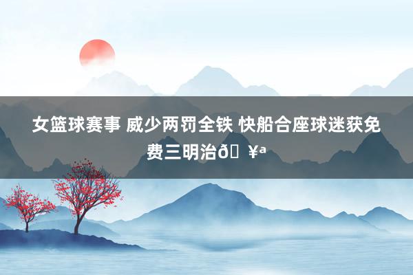 女篮球赛事 威少两罚全铁 快船合座球迷获免费三明治🥪