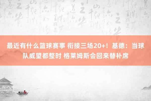 最近有什么篮球赛事 衔接三场20+！基德：当球队威望都整时 格莱姆斯会回来替补席