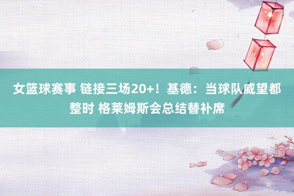 女篮球赛事 链接三场20+！基德：当球队威望都整时 格莱姆斯会总结替补席