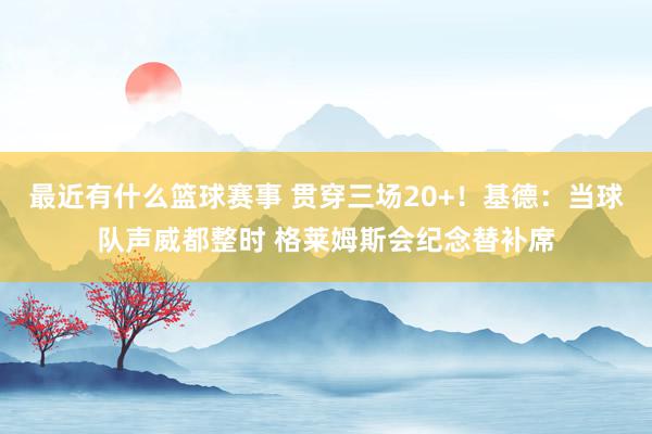 最近有什么篮球赛事 贯穿三场20+！基德：当球队声威都整时 格莱姆斯会纪念替补席