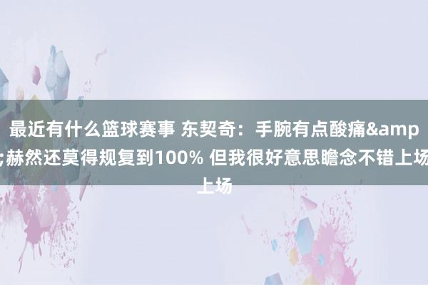 最近有什么篮球赛事 东契奇：手腕有点酸痛&赫然还莫得规复到100% 但我很好意思瞻念不错上场