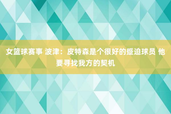 女篮球赛事 波津：皮特森是个很好的蹙迫球员 他要寻找我方的契机