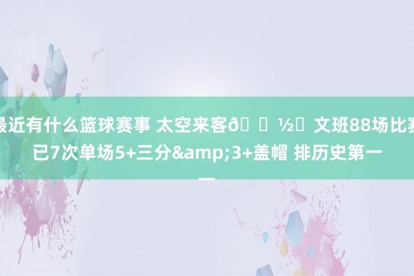 最近有什么篮球赛事 太空来客👽️文班88场比赛已7次单场5+三分&3+盖帽 排历史第一