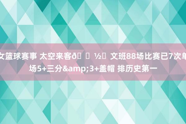 女篮球赛事 太空来客👽️文班88场比赛已7次单场5+三分&3+盖帽 排历史第一