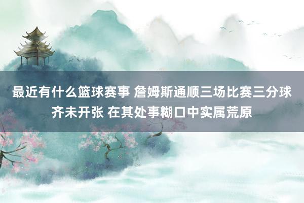 最近有什么篮球赛事 詹姆斯通顺三场比赛三分球齐未开张 在其处事糊口中实属荒原