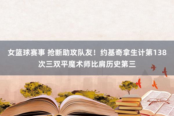 女篮球赛事 抢断助攻队友！约基奇拿生计第138次三双平魔术师比肩历史第三