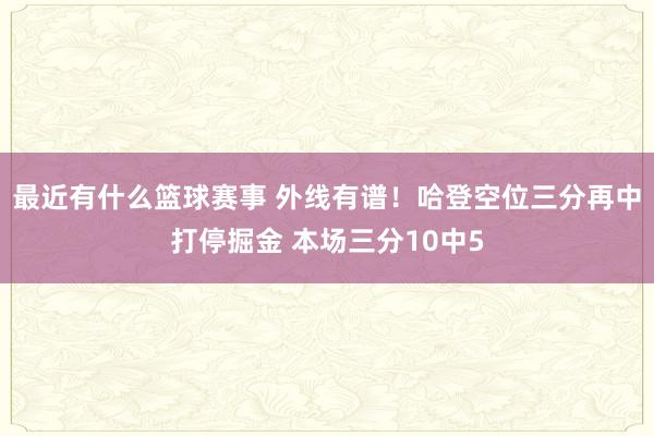 最近有什么篮球赛事 外线有谱！哈登空位三分再中打停掘金 本场三分10中5