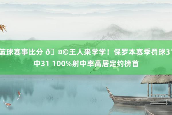 篮球赛事比分 🤩王人来学学！保罗本赛季罚球31中31 100%射中率高居定约榜首