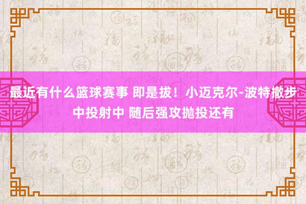 最近有什么篮球赛事 即是拔！小迈克尔-波特撤步中投射中 随后强攻抛投还有