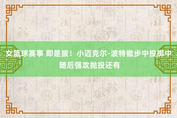 女篮球赛事 即是拔！小迈克尔-波特撤步中投掷中 随后强攻抛投还有