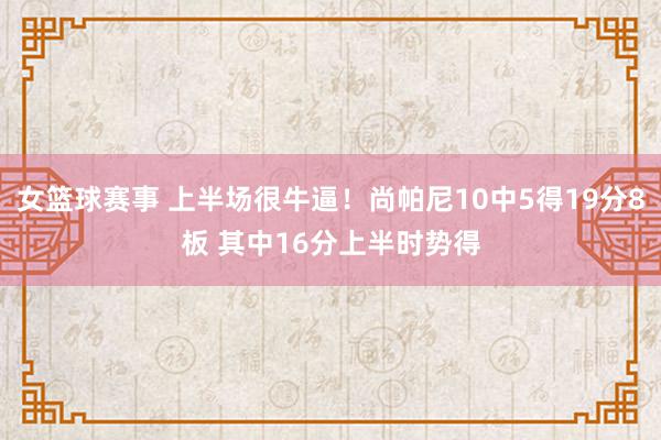 女篮球赛事 上半场很牛逼！尚帕尼10中5得19分8板 其中16分上半时势得