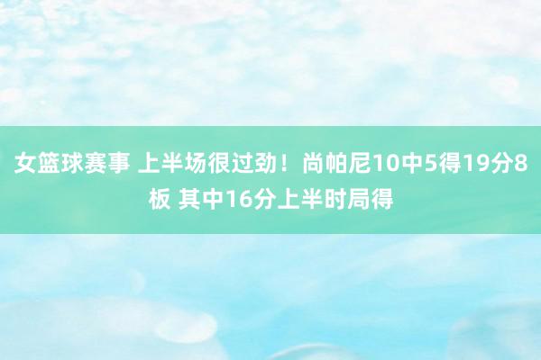 女篮球赛事 上半场很过劲！尚帕尼10中5得19分8板 其中16分上半时局得