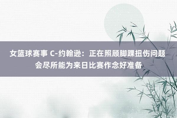 女篮球赛事 C-约翰逊：正在照顾脚踝扭伤问题 会尽所能为来日比赛作念好准备