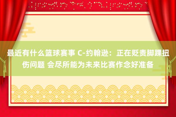 最近有什么篮球赛事 C-约翰逊：正在贬责脚踝扭伤问题 会尽所能为未来比赛作念好准备