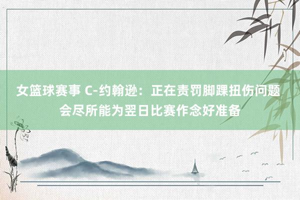 女篮球赛事 C-约翰逊：正在责罚脚踝扭伤问题 会尽所能为翌日比赛作念好准备