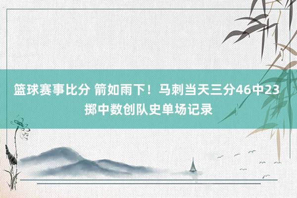 篮球赛事比分 箭如雨下！马刺当天三分46中23 掷中数创队史单场记录