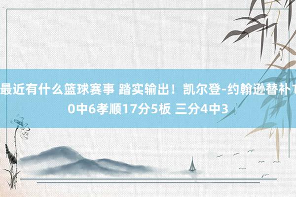 最近有什么篮球赛事 踏实输出！凯尔登-约翰逊替补10中6孝顺17分5板 三分4中3