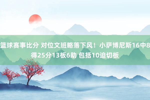 篮球赛事比分 对位文班略落下风！小萨博尼斯16中8得25分13板6助 包括10迫切板