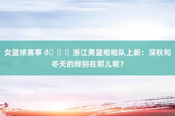 女篮球赛事 😍浙江男篮啦啦队上新：深秋和冬天的辩别在那儿呢？