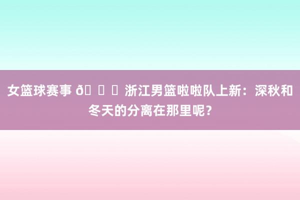 女篮球赛事 😍浙江男篮啦啦队上新：深秋和冬天的分离在那里呢？