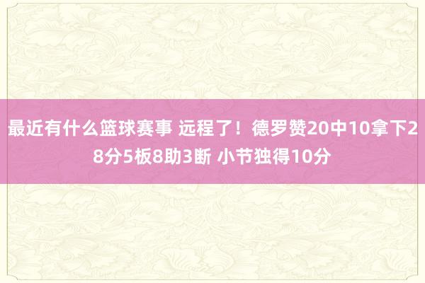 最近有什么篮球赛事 远程了！德罗赞20中10拿下28分5板8助3断 小节独得10分