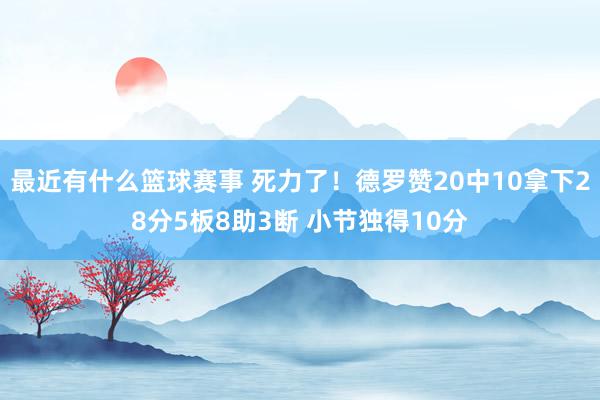 最近有什么篮球赛事 死力了！德罗赞20中10拿下28分5板8助3断 小节独得10分