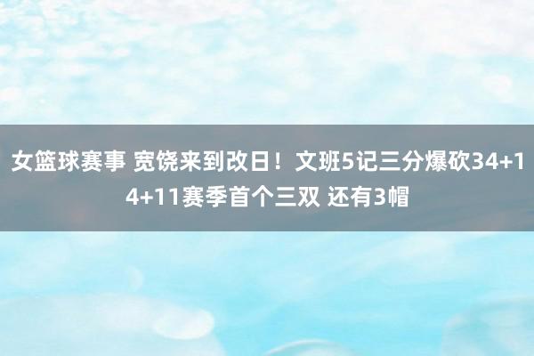 女篮球赛事 宽饶来到改日！文班5记三分爆砍34+14+11赛季首个三双 还有3帽