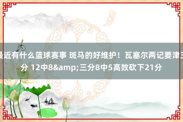 最近有什么篮球赛事 斑马的好维护！瓦塞尔两记要津三分 12中8&三分8中5高效砍下21分