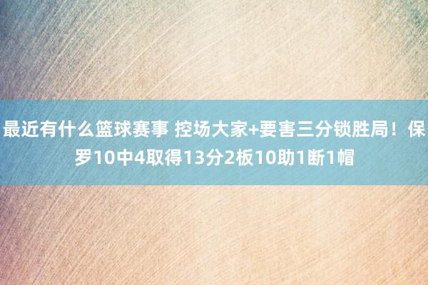 最近有什么篮球赛事 控场大家+要害三分锁胜局！保罗10中4取得13分2板10助1断1帽