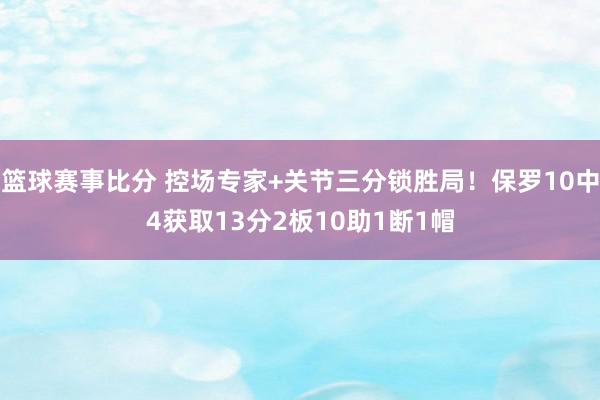 篮球赛事比分 控场专家+关节三分锁胜局！保罗10中4获取13分2板10助1断1帽