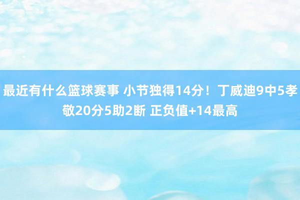 最近有什么篮球赛事 小节独得14分！丁威迪9中5孝敬20分5助2断 正负值+14最高