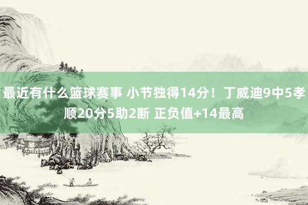 最近有什么篮球赛事 小节独得14分！丁威迪9中5孝顺20分5助2断 正负值+14最高