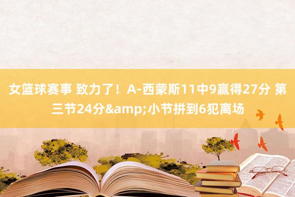 女篮球赛事 致力了！A-西蒙斯11中9赢得27分 第三节24分&小节拼到6犯离场