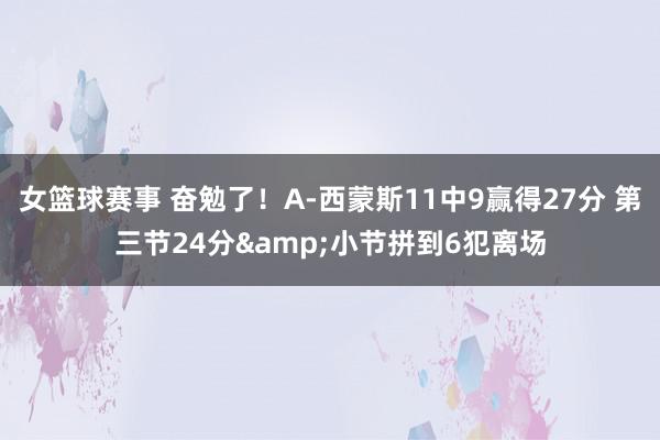 女篮球赛事 奋勉了！A-西蒙斯11中9赢得27分 第三节24分&小节拼到6犯离场