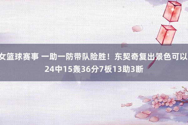 女篮球赛事 一助一防带队险胜！东契奇复出景色可以 24中15轰36分7板13助3断