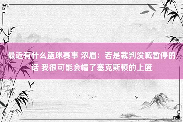 最近有什么篮球赛事 浓眉：若是裁判没喊暂停的话 我很可能会帽了塞克斯顿的上篮