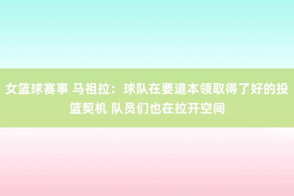 女篮球赛事 马祖拉：球队在要道本领取得了好的投篮契机 队员们也在拉开空间