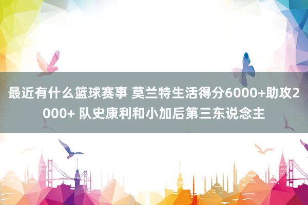 最近有什么篮球赛事 莫兰特生活得分6000+助攻2000+ 队史康利和小加后第三东说念主