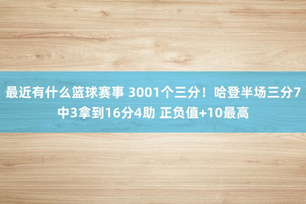 最近有什么篮球赛事 3001个三分！哈登半场三分7中3拿到16分4助 正负值+10最高